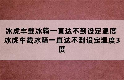 冰虎车载冰箱一直达不到设定温度 冰虎车载冰箱一直达不到设定温度3度